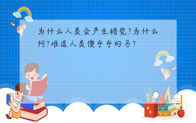 为什么人类会产生错觉?为什么阿?难道人类傻乎乎的马?