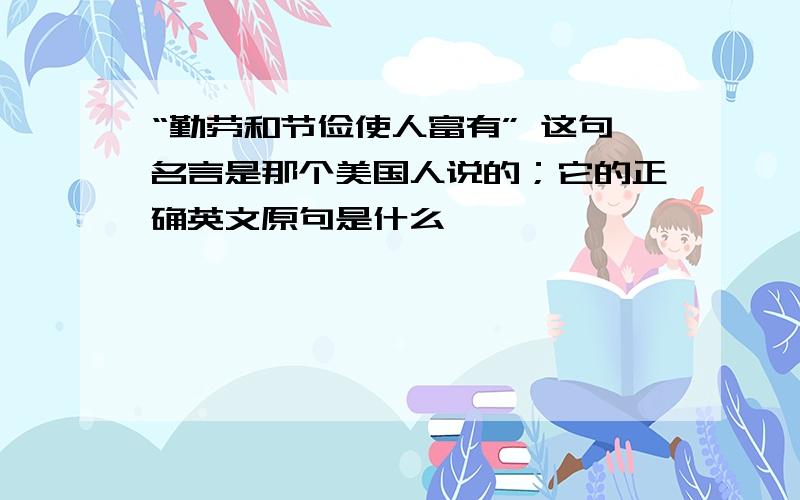 “勤劳和节俭使人富有” 这句名言是那个美国人说的；它的正确英文原句是什么