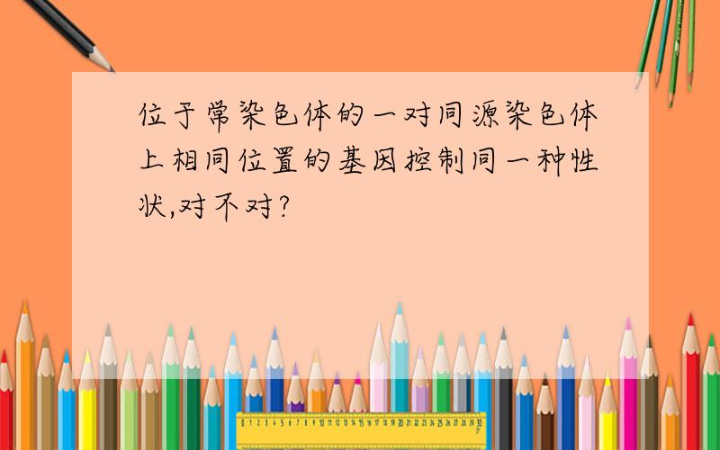 位于常染色体的一对同源染色体上相同位置的基因控制同一种性状,对不对?