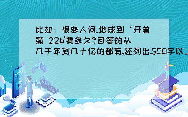 比如：很多人问.地球到‘开普勒 22b'要多久?回答的从几千年到几十亿的都有,还列出500字以上的公式,很多都被提问者采纳?而我简单回答：地球到‘开普勒 22b'要600光年,光每秒30万公里,现今卫