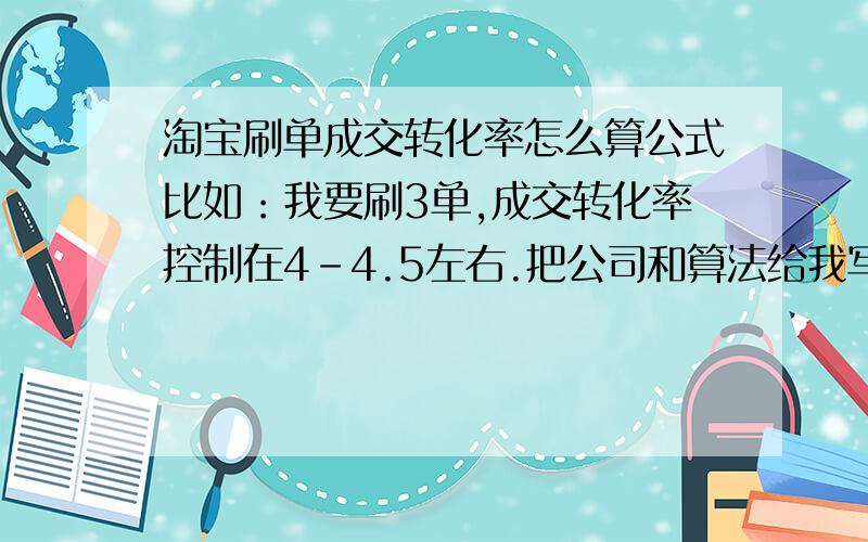 淘宝刷单成交转化率怎么算公式比如：我要刷3单,成交转化率控制在4-4.5左右.把公司和算法给我写一下