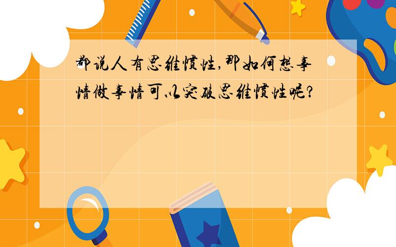 都说人有思维惯性,那如何想事情做事情可以突破思维惯性呢?