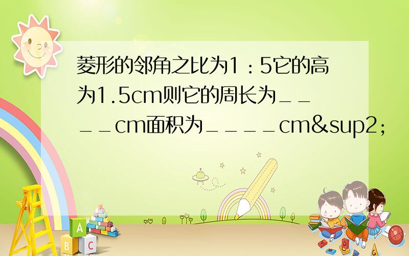 菱形的邻角之比为1：5它的高为1.5cm则它的周长为____cm面积为____cm²