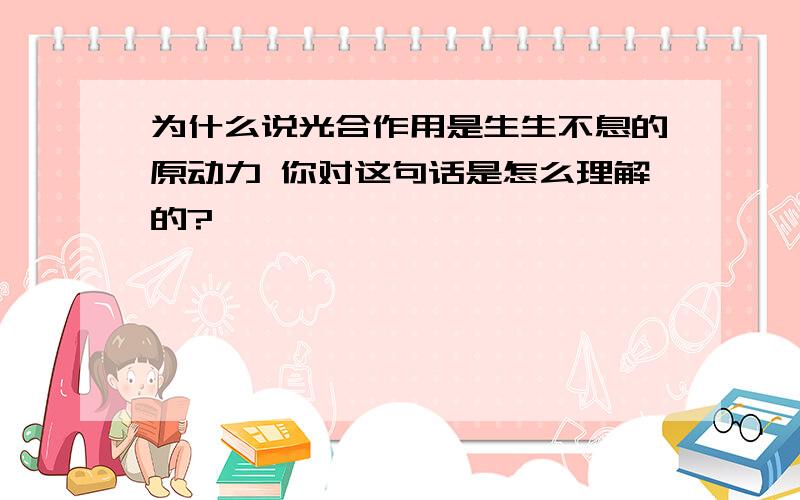 为什么说光合作用是生生不息的原动力 你对这句话是怎么理解的?