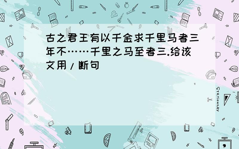 古之君王有以千金求千里马者三年不……千里之马至者三.给该文用/断句