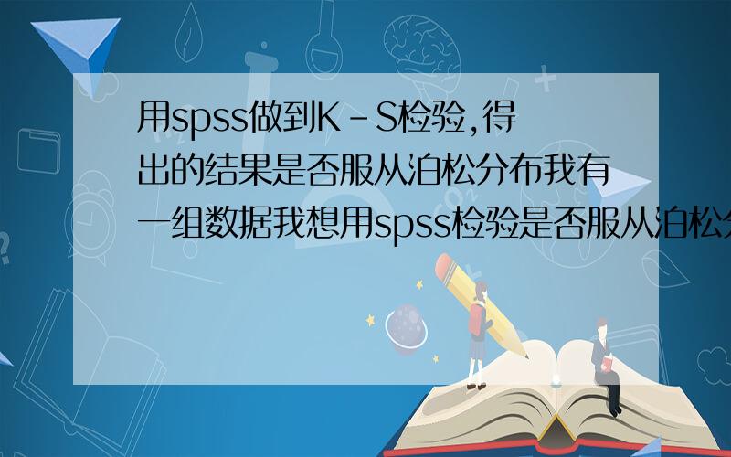 用spss做到K-S检验,得出的结果是否服从泊松分布我有一组数据我想用spss检验是否服从泊松分布,我已经做到了K-S检验得出结果但是结果如何看是否服从泊松分布呢?是看这个K-S Z的取值还是看渐