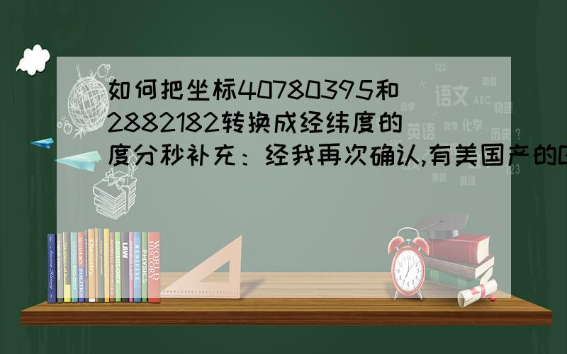 如何把坐标40780395和2882182转换成经纬度的度分秒补充：经我再次确认,有美国产的GPS中,经纬度显示的就是两组10位数字,请问如何将这两组10位数字转换成带有度分秒的经纬度呢?跪谢楼下!补充