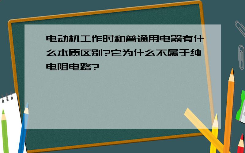 电动机工作时和普通用电器有什么本质区别?它为什么不属于纯电阻电路?