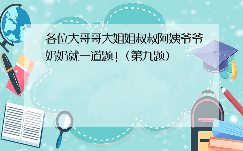 各位大哥哥大姐姐叔叔阿姨爷爷奶奶就一道题!（第九题）