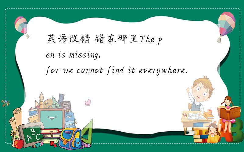 英语改错 错在哪里The pen is missing,for we cannot find it everywhere.