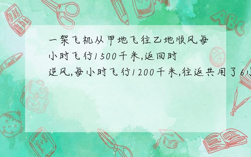 一架飞机从甲地飞往乙地顺风每小时飞行1500千米,返回时逆风,每小时飞行1200千米,往返共用了6小时,甲乙两地相距多少千米.快 两小时之内