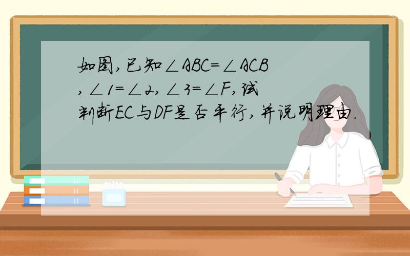 如图,已知∠ABC=∠ACB,∠1=∠2,∠3=∠F,试判断EC与DF是否平行,并说明理由.