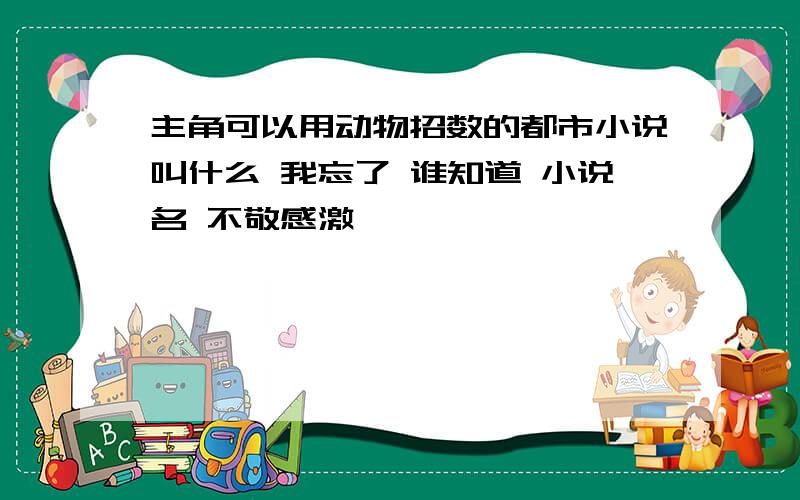 主角可以用动物招数的都市小说叫什么 我忘了 谁知道 小说名 不敬感激