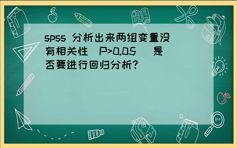 spss 分析出来两组变量没有相关性（P>0.05) 是否要进行回归分析?