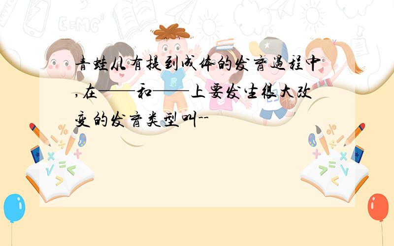 青蛙从有提到成体的发育过程中,在——和——上要发生很大改变的发育类型叫--