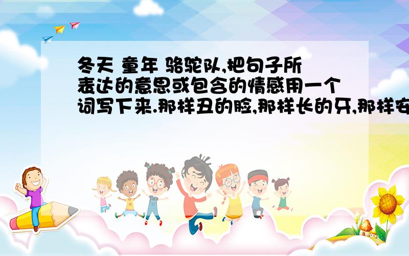 冬天 童年 骆驼队,把句子所表达的意思或包含的情感用一个词写下来.那样丑的脸,那样长的牙,那样安静的态度.（ ）夏天过去,秋天过去,冬天又来了,骆驼队又来了,童年却一去不还了.（ )我看