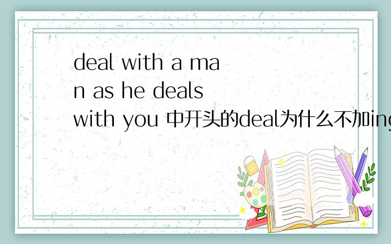 deal with a man as he deals with you 中开头的deal为什么不加ing