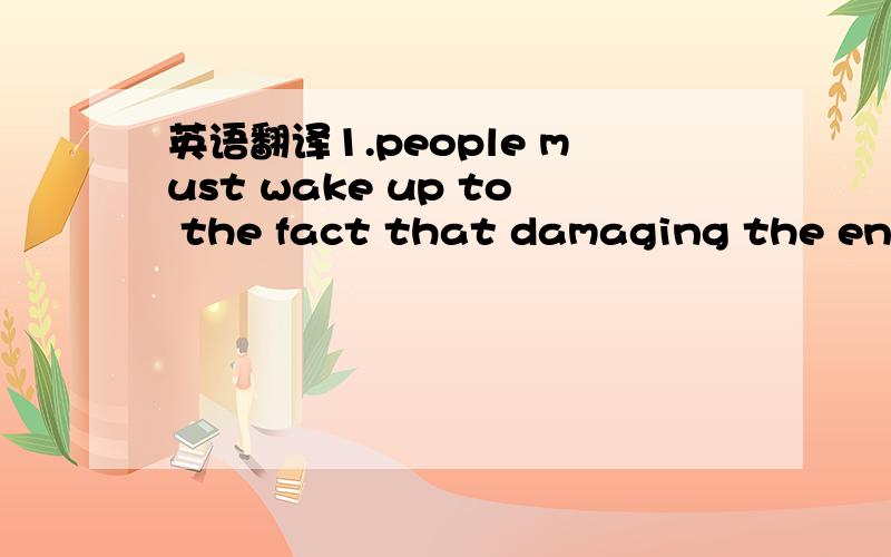 英语翻译1.people must wake up to the fact that damaging the environment was destorying everything progress had work for.2.The students shoud pass on what they have learnt in school to their oarents and other people the neighbournood.