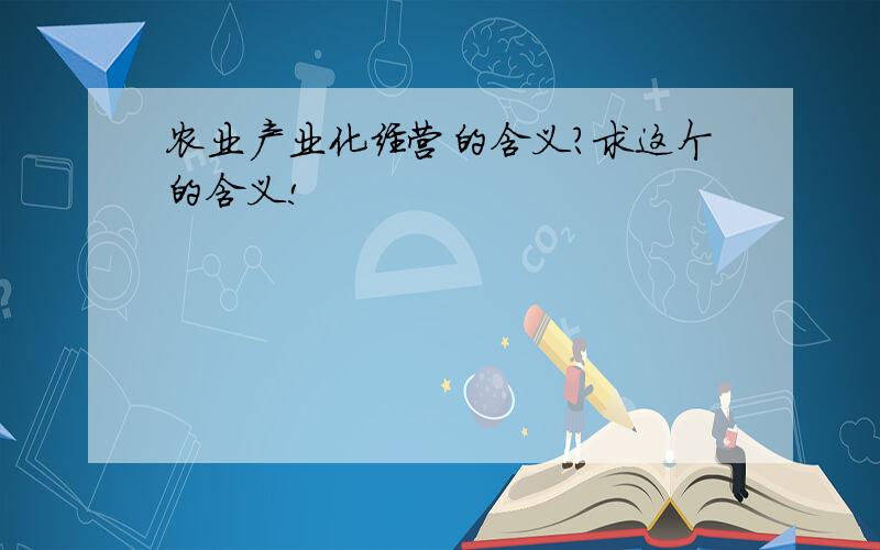 农业产业化经营的含义?求这个的含义!