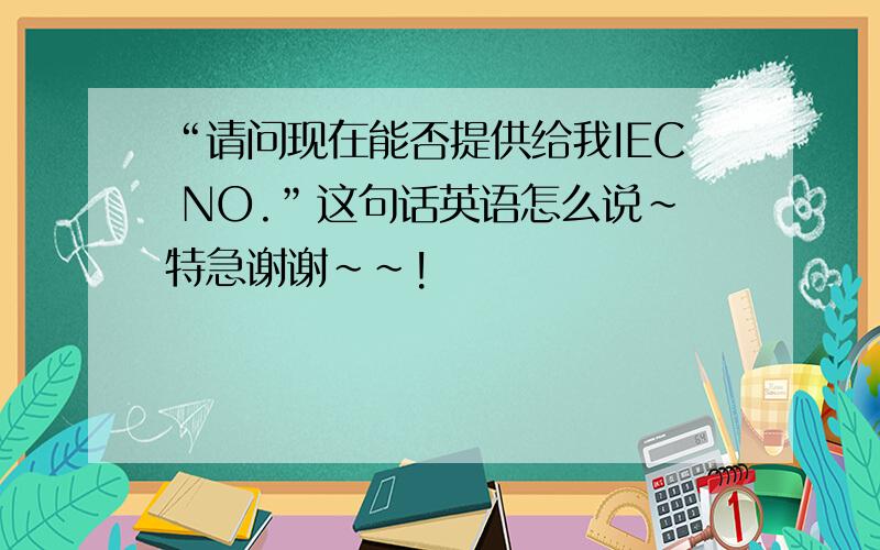 “请问现在能否提供给我IEC NO.”这句话英语怎么说~特急谢谢~~!