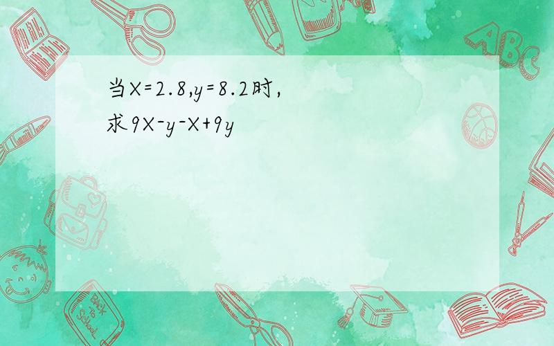 当X=2.8,y=8.2时,求9X-y-X+9y