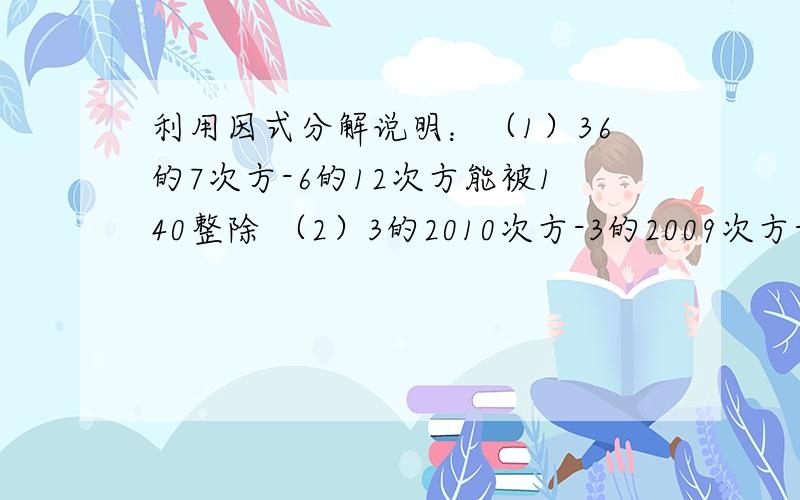 利用因式分解说明：（1）36的7次方-6的12次方能被140整除 （2）3的2010次方-3的2009次方-3的2008次方能否15整除