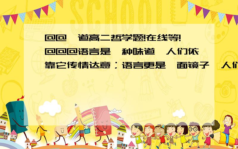 @@一道高二哲学题!在线等!@@@语言是一种味道,人们依靠它传情达意；语言更是一面镜子,人们从中可以看到时代的身影.问候语的变迁体现的哲学道理是 A．社会意识是变化发展的             B．