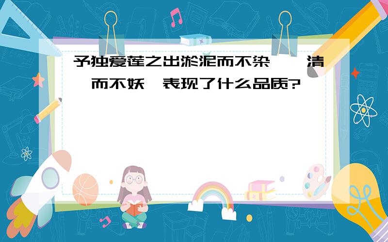 予独爱莲之出淤泥而不染,濯清涟而不妖,表现了什么品质?