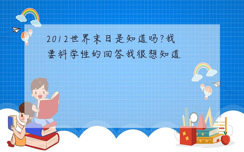 2012世界末日是知道吗?我要科学性的回答我很想知道