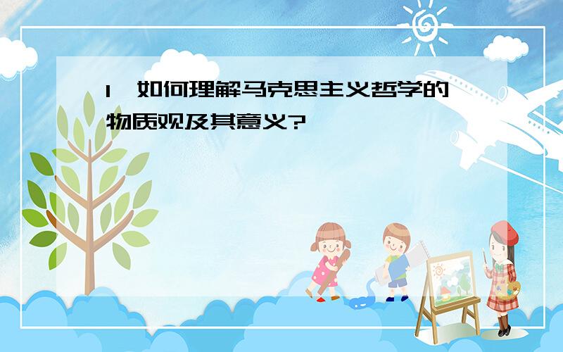 1、如何理解马克思主义哲学的物质观及其意义?