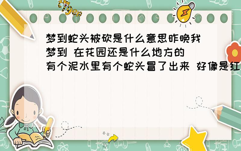 梦到蛇头被砍是什么意思昨晚我梦到 在花园还是什么地方的 有个泥水里有个蛇头冒了出来 好像是红色的 后来出来了 然后不知道怎麽回事爬了出来 被一个我的亲戚给把头砍了 然后 把2段都