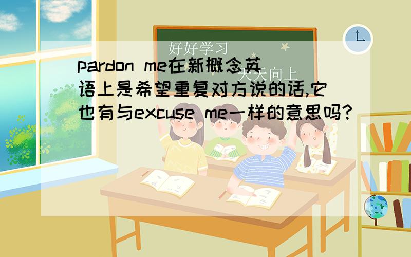 pardon me在新概念英语上是希望重复对方说的话,它也有与excuse me一样的意思吗?