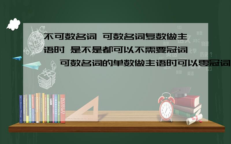 不可数名词 可数名词复数做主语时 是不是都可以不需要冠词吖 可数名词的单数做主语时可以零冠词吗