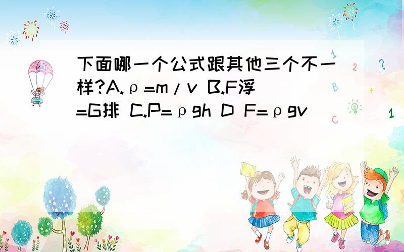 下面哪一个公式跟其他三个不一样?A.ρ=m/v B.F浮=G排 C.P=ρgh D F=ρgv