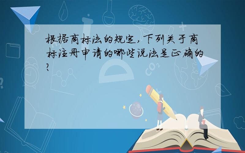 根据商标法的规定,下列关于商标注册申请的哪些说法是正确的?