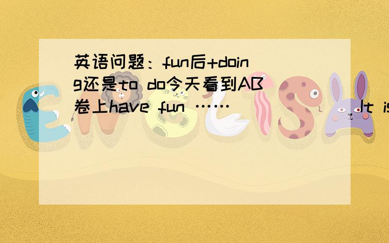 英语问题：fun后+doing还是to do今天看到AB卷上have fun ……              It is fun ……              ……谁能帮我总结一下fun后+to do 或 doing 的发音规律,谢谢啦!