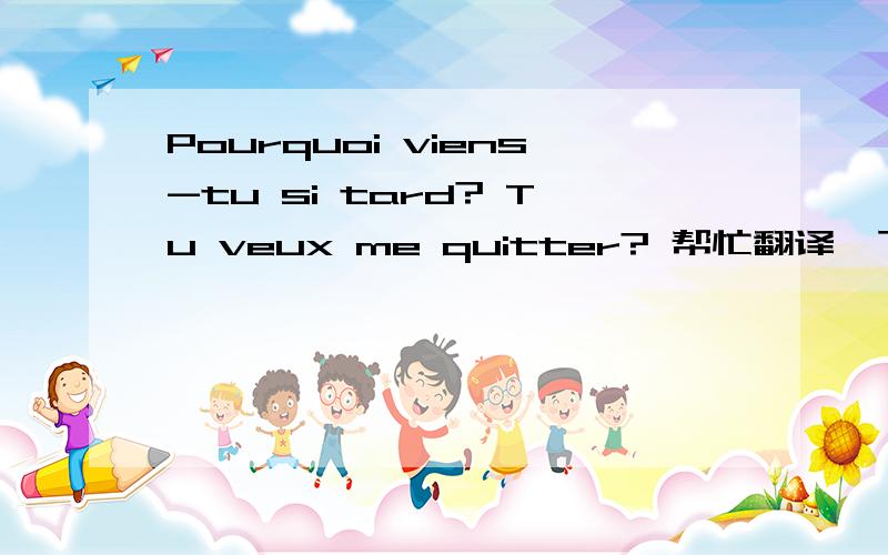 Pourquoi viens-tu si tard? Tu veux me quitter? 帮忙翻译一下 谢谢