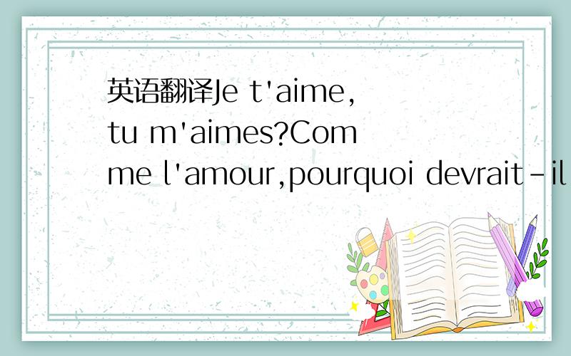 英语翻译Je t'aime,tu m'aimes?Comme l'amour,pourquoi devrait-il toujours mal?请再针对这个给个回答,不需要怎么回答,按照这法语再简单的回答下