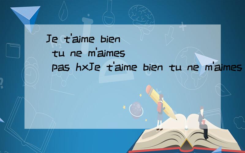 Je t'aime bien tu ne m'aimes pas hxJe t'aime bien tu ne m'aimes pas hx 求个翻译 -