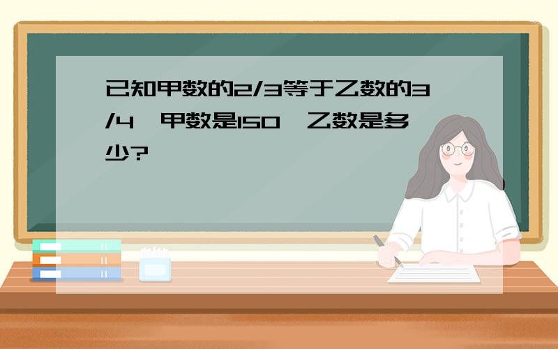 已知甲数的2/3等于乙数的3/4,甲数是150,乙数是多少?