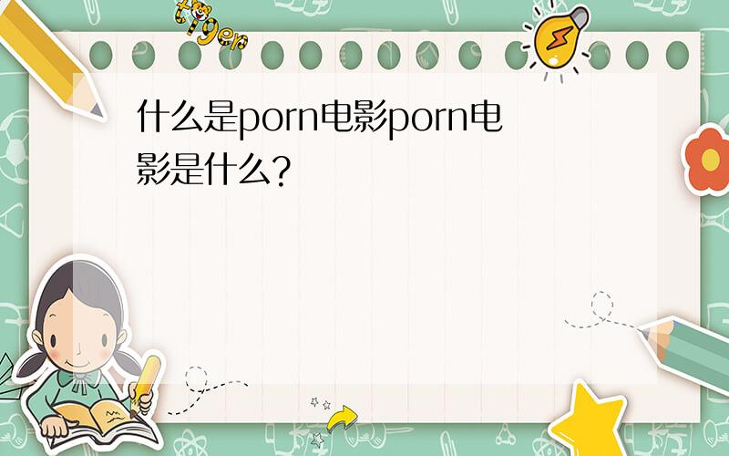 什么是porn电影porn电影是什么?