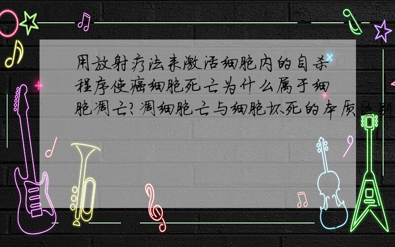 用放射疗法来激活细胞内的自杀程序使癌细胞死亡为什么属于细胞凋亡?凋细胞亡与细胞坏死的本质区别是什么?细胞癌变又算哪一类?