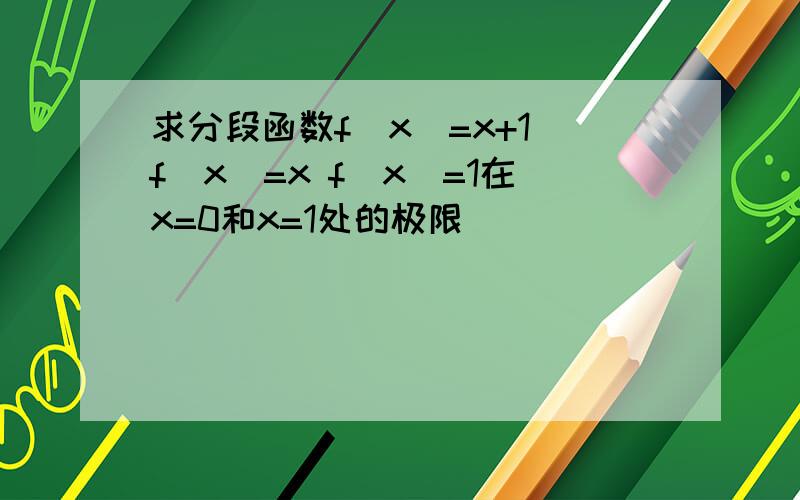 求分段函数f（x）=x+1 f(x)=x f(x)=1在x=0和x=1处的极限