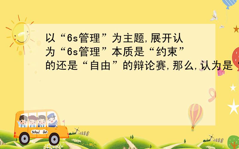 以“6s管理”为主题,展开认为“6s管理”本质是“约束”的还是“自由”的辩论赛,那么,认为是“自由”的一方应该怎样或者说应该从什么角度展开辩论呢?