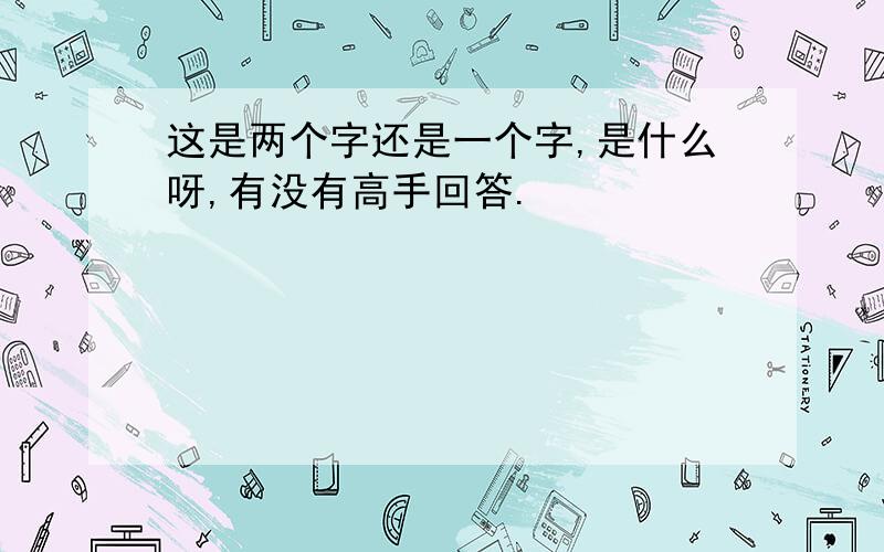 这是两个字还是一个字,是什么呀,有没有高手回答.