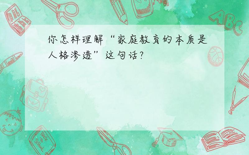 你怎样理解“家庭教育的本质是人格渗透”这句话?