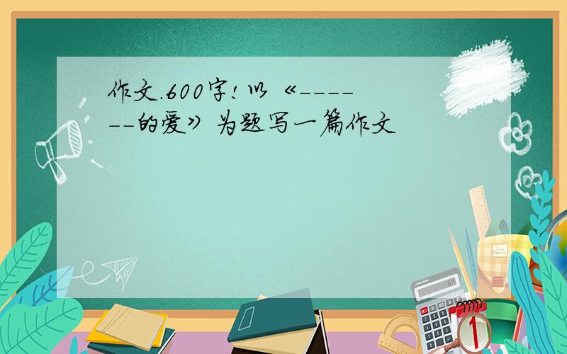 作文.600字!以《------的爱》为题写一篇作文