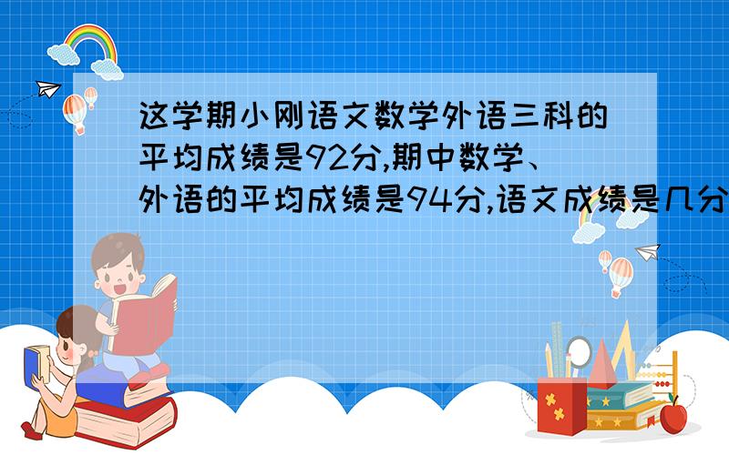 这学期小刚语文数学外语三科的平均成绩是92分,期中数学、外语的平均成绩是94分,语文成绩是几分?