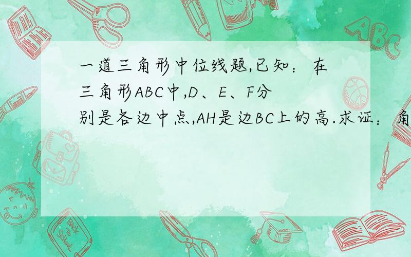 一道三角形中位线题,已知：在三角形ABC中,D、E、F分别是各边中点,AH是边BC上的高.求证：角DHF=角DEF