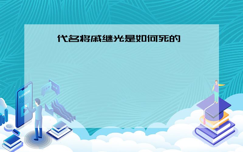 一代名将戚继光是如何死的